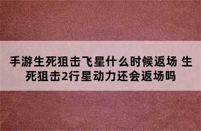 手游生死狙击飞星什么时候返场 生死狙击2行星动力还会返场吗